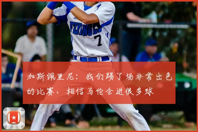 加斯佩里尼:我们踢了场非常出色的比赛,相信马伦会进很多球