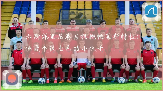 加斯佩里尼赛后拥抱帕莱斯特拉:他是个很出色的小伙子