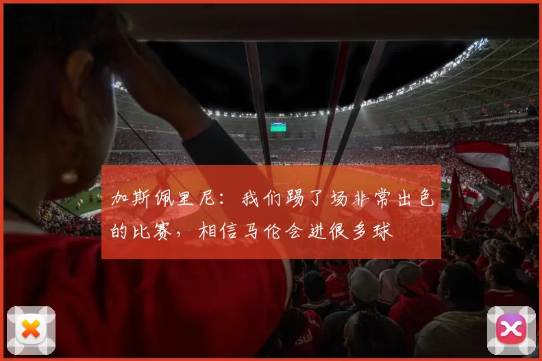加斯佩里尼：我们踢了场非常出色的比赛，相信马伦会进很多球