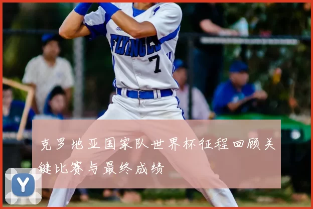 克罗地亚国家队世界杯征程回顾关键比赛与最终成绩