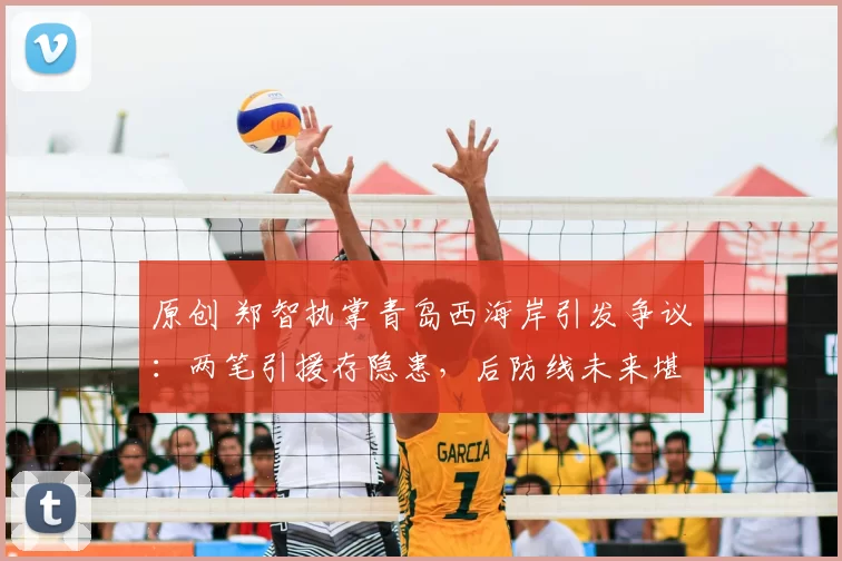 原创 郑智执掌青岛西海岸引发争议：两笔引援存隐患，后防线未来堪忧