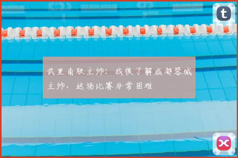 武里南联主帅:我很了解成都蓉城主帅,这场比赛非常困难
