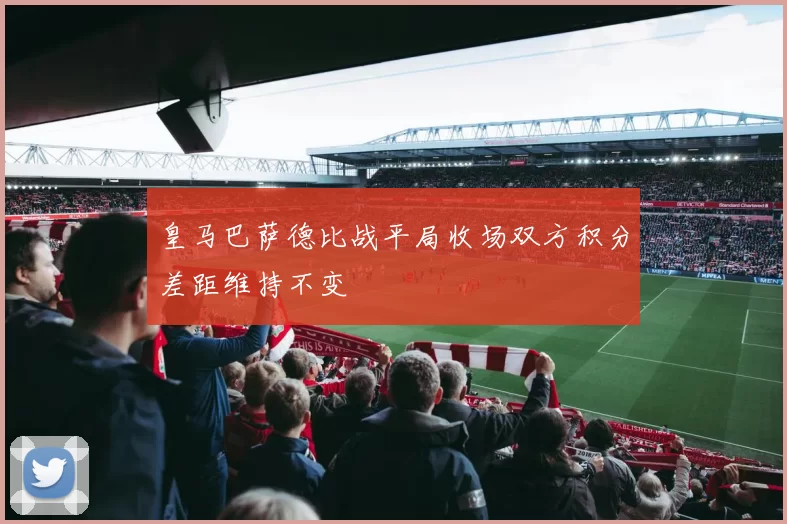 皇马巴萨德比战平局收场双方积分差距维持不变