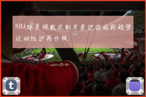 NBA球员佩戴定制牙套护齿成新趋势运动防护再升级