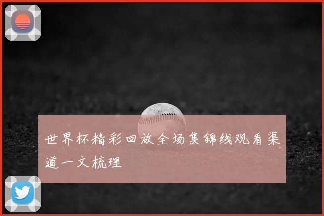 世界杯精彩回放全场集锦线观看渠道一文梳理