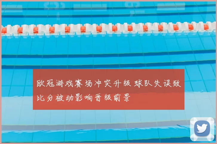 欧冠游戏赛场冲突升级 球队失误致比分被动影响晋级前景