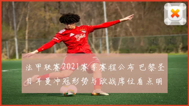 法甲联赛2021赛季赛程公布 巴黎圣日耳曼冲冠形势与欧战席位看点明确