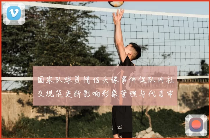国家队球员情侣头像事件促队内社交规范更新影响形象管理与代言审查