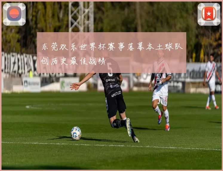 东莞欢乐世界杯赛事落幕本土球队创历史最佳战绩