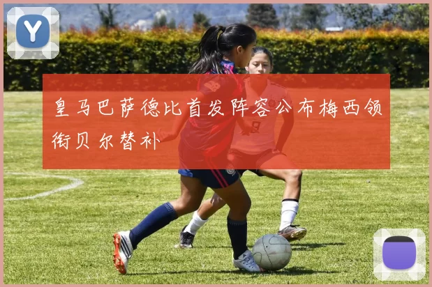 皇马巴萨德比首发阵容公布梅西领衔贝尔替补