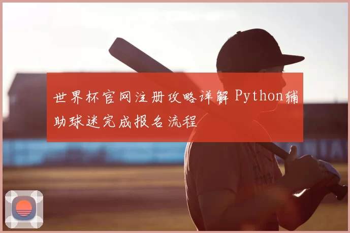 世界杯官网注册攻略详解 Python辅助球迷完成报名流程