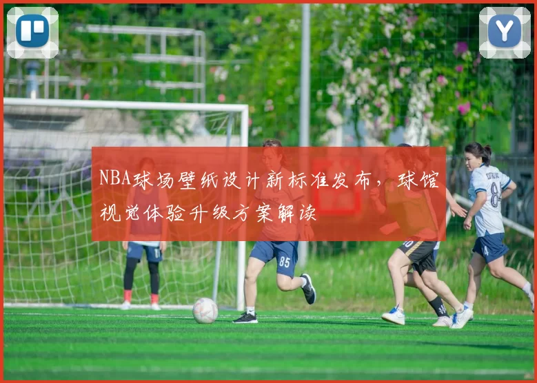 NBA球场壁纸设计新标准发布，球馆视觉体验升级方案解读