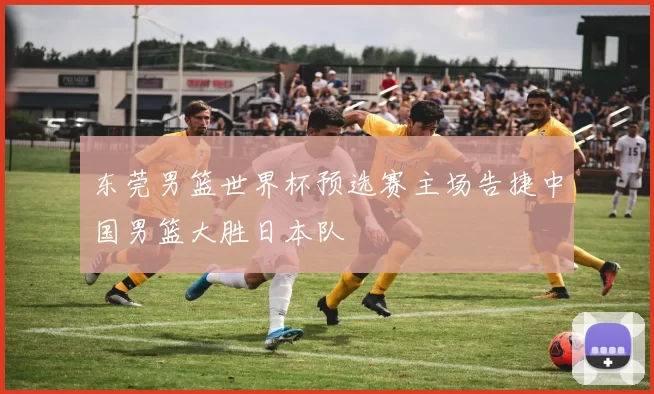 东莞男篮世界杯预选赛主场告捷中国男篮大胜日本队