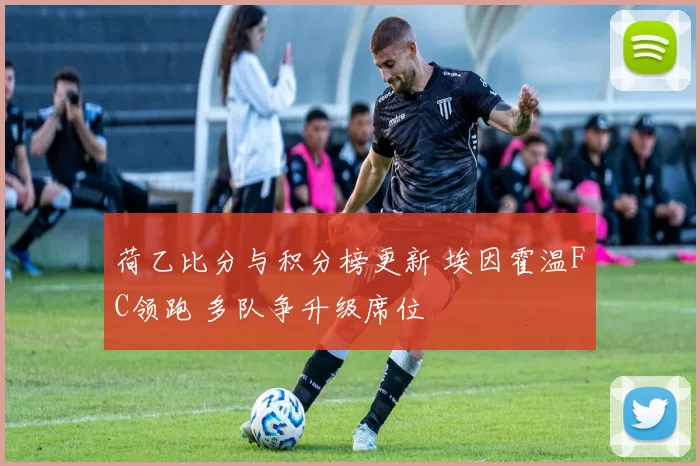 荷乙比分与积分榜更新 埃因霍温FC领跑 多队争升级席位