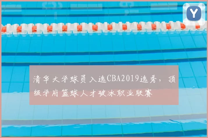 清华大学球员入选CBA2019选秀，顶级学府篮球人才破冰职业联赛