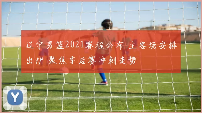 辽宁男篮2021赛程公布 主客场安排出炉 聚焦季后赛冲刺走势