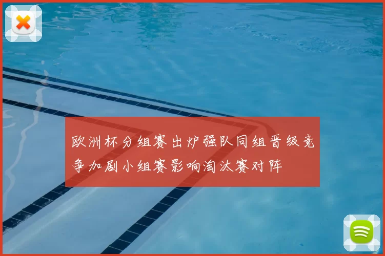 欧洲杯分组赛出炉强队同组晋级竞争加剧小组赛影响淘汰赛对阵