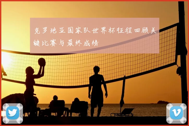 克罗地亚国家队世界杯征程回顾关键比赛与最终成绩