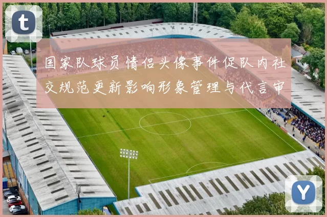 国家队球员情侣头像事件促队内社交规范更新影响形象管理与代言审查