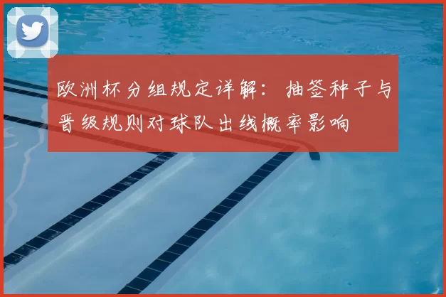 欧洲杯分组规定详解：抽签种子与晋级规则对球队出线概率影响