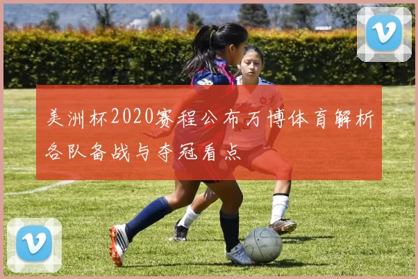美洲杯2020赛程公布万博体育解析各队备战与夺冠看点