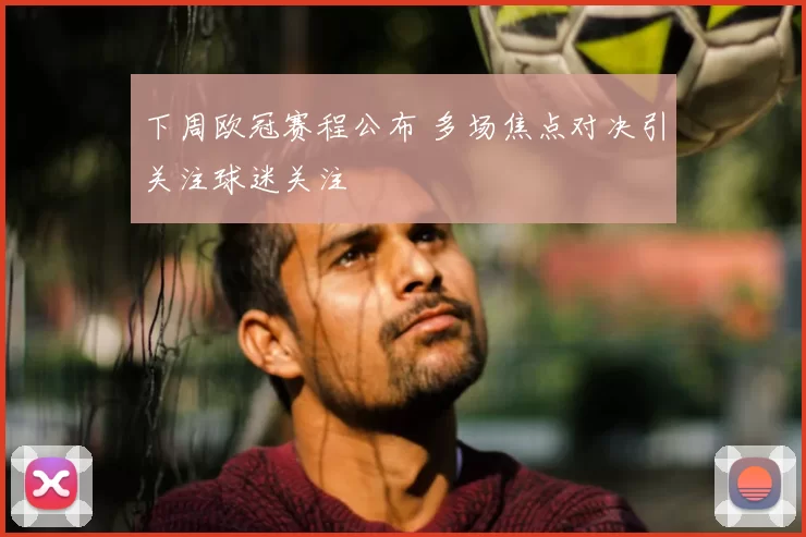 下周欧冠赛程公布 多场焦点对决引关注球迷关注