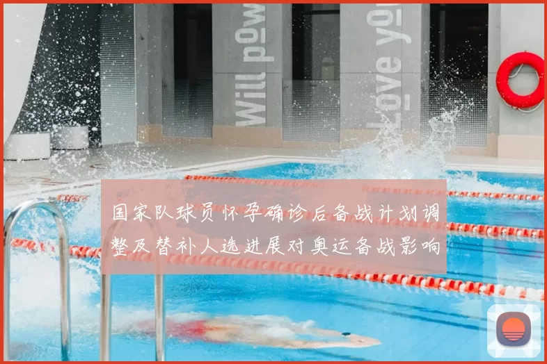 国家队球员怀孕确诊后备战计划调整及替补人选进展对奥运备战影响