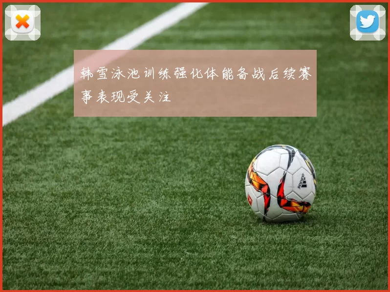 韩雪泳池训练强化体能备战后续赛事表现受关注