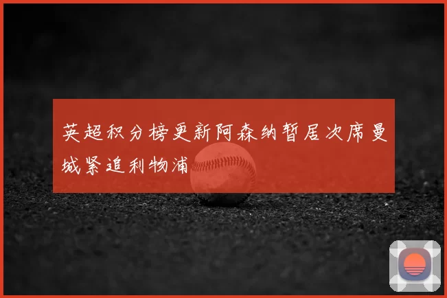 英超积分榜更新阿森纳暂居次席曼城紧追利物浦