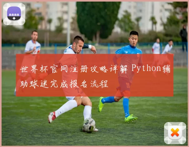 世界杯官网注册攻略详解 Python辅助球迷完成报名流程