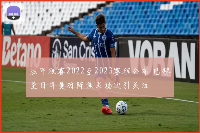 法甲联赛2022至2023赛程公布 巴黎圣日耳曼对阵焦点场次引关注