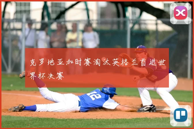 克罗地亚加时赛淘汰英格兰首进世界杯决赛
