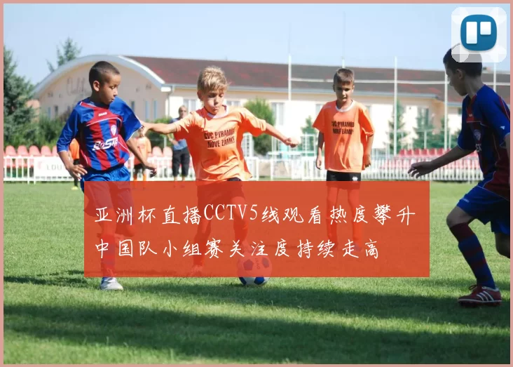 亚洲杯直播CCTV5线观看热度攀升 中国队小组赛关注度持续走高