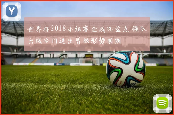 世界杯2018小组赛全战况盘点 强队出线冷门迭出晋级形势明朗