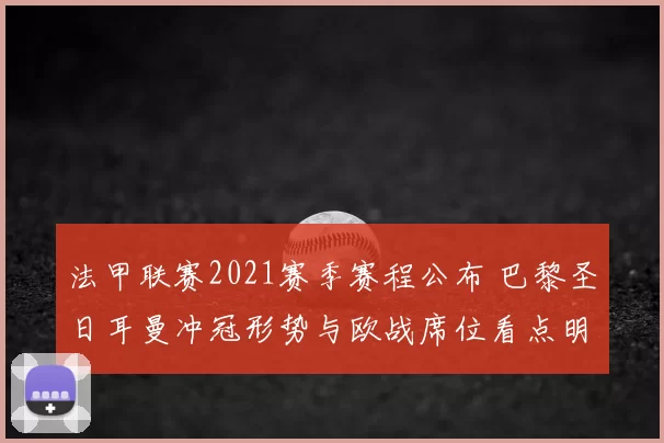 法甲联赛2021赛季赛程公布 巴黎圣日耳曼冲冠形势与欧战席位看点明确