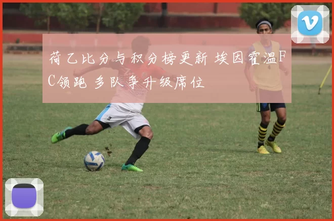 荷乙比分与积分榜更新 埃因霍温FC领跑 多队争升级席位