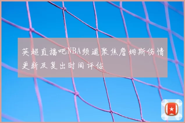 英超直播吧NBA频道聚焦詹姆斯伤情更新及复出时间评估