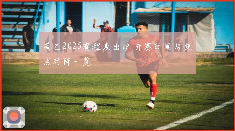 荷乙2025赛程表出炉 开赛时间与焦点对阵一览