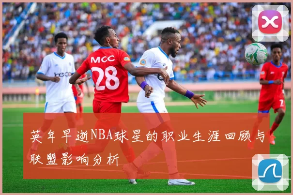 英年早逝NBA球星的职业生涯回顾与联盟影响分析