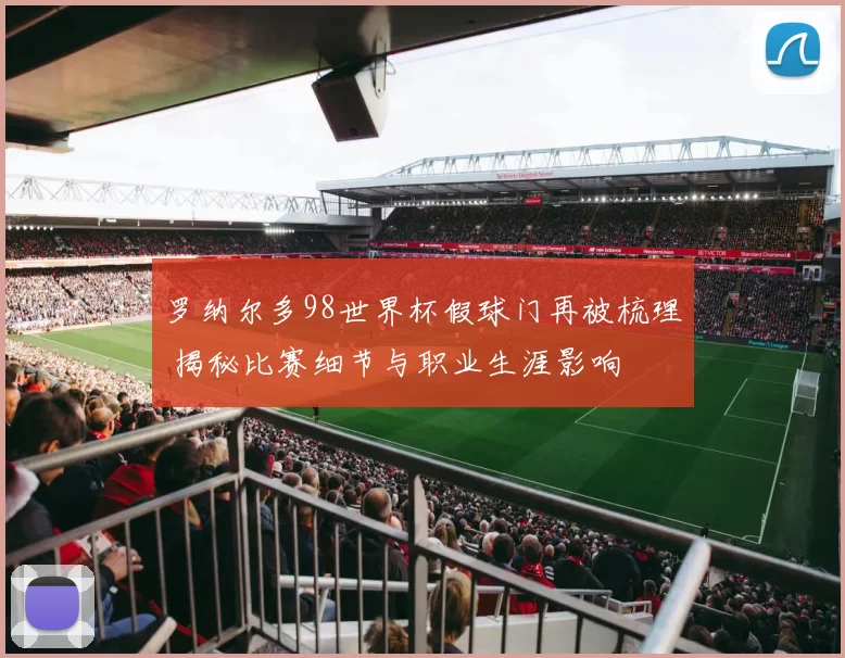 罗纳尔多98世界杯假球门再被梳理 揭秘比赛细节与职业生涯影响