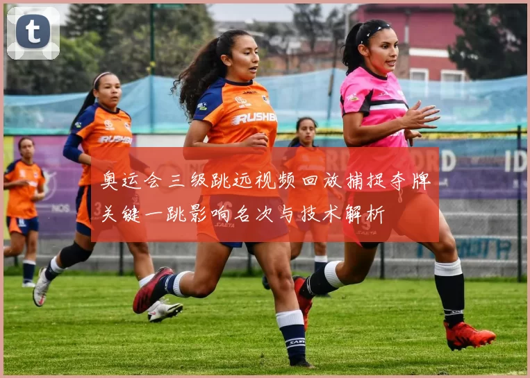 奥运会三级跳远视频回放捕捉夺牌关键一跳影响名次与技术解析