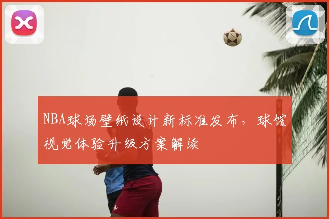 NBA球场壁纸设计新标准发布，球馆视觉体验升级方案解读