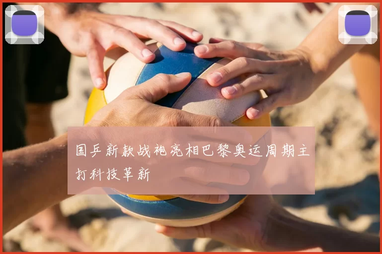 国乒新款战袍亮相巴黎奥运周期主打科技革新