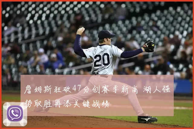 詹姆斯狂砍47分创赛季新高 湖人强势取胜再添关键战绩