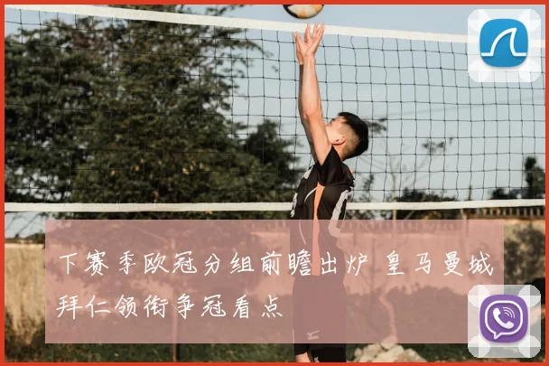 下赛季欧冠分组前瞻出炉 皇马曼城拜仁领衔争冠看点