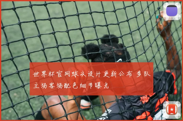 世界杯官网球衣设计更新公布 多队主场客场配色细节曝光