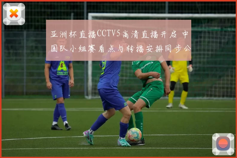亚洲杯直播CCTV5高清直播开启 中国队小组赛看点与转播安排同步公布