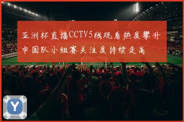 亚洲杯直播CCTV5线观看热度攀升 中国队小组赛关注度持续走高