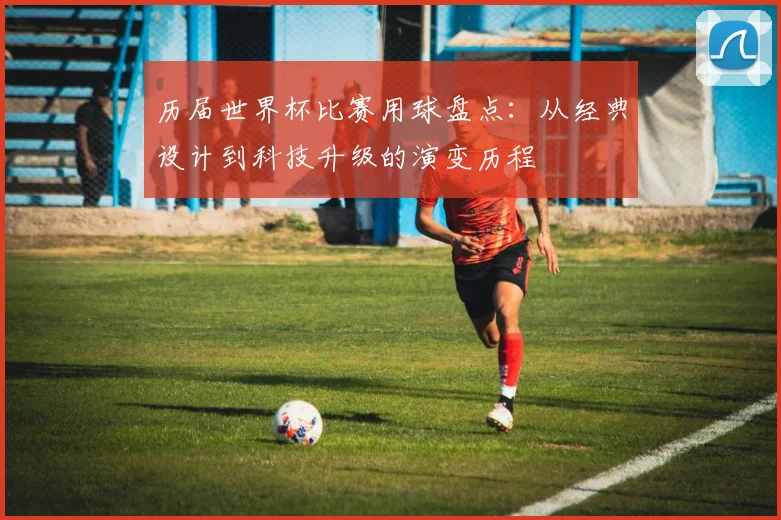 历届世界杯比赛用球盘点：从经典设计到科技升级的演变历程