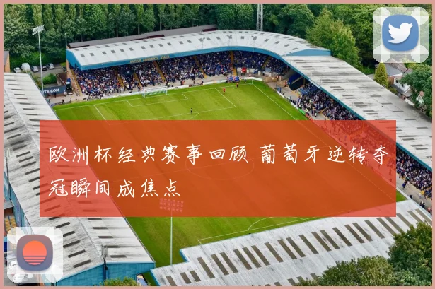 欧洲杯经典赛事回顾 葡萄牙逆转夺冠瞬间成焦点